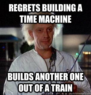 Regrets building a time machine builds another one out of a train - Regrets building a time machine builds another one out of a train  Scumbag Doc Brown