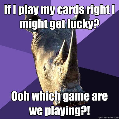 If I play my cards right I might get lucky? Ooh which game are we playing?!  Sexually Oblivious Rhino