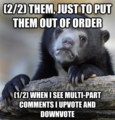 (2/2) Them, just to put them out of order (1/2) When I see multi-part comments I upvote and downvote - (2/2) Them, just to put them out of order (1/2) When I see multi-part comments I upvote and downvote  Confession Bear