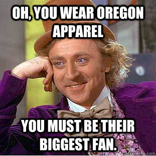 Oh, you wear oregon apparel You must be their biggest fan. - Oh, you wear oregon apparel You must be their biggest fan.  Condescending Wonka