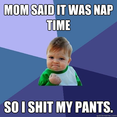 Mom said it was nap time So I shit my pants.  Success Kid