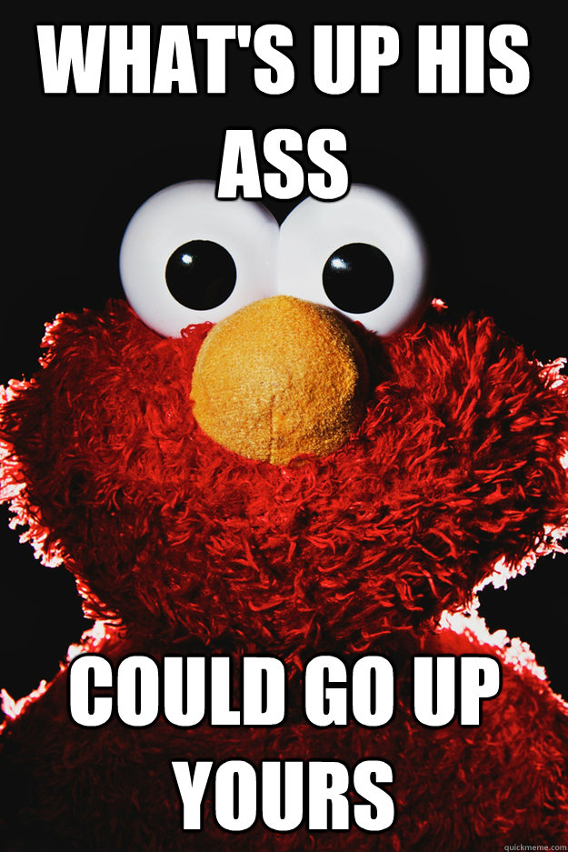 what's up his ass could go up yours  elmo