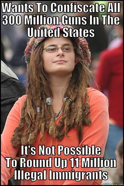 WANTS TO CONFISCATE ALL 300 MILLION GUNS IN THE UNITED STATES IT'S NOT POSSIBLE TO ROUND UP 11 MILLION ILLEGAL IMMIGRANTS College Liberal