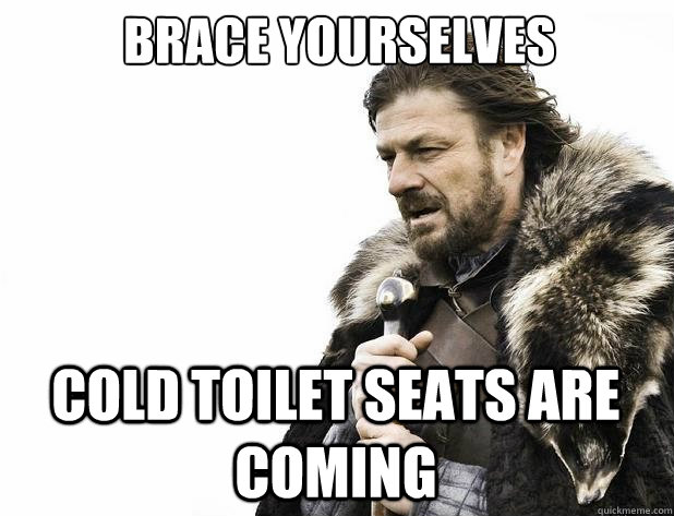 brace yourselves cold toilet seats are coming - brace yourselves cold toilet seats are coming  Misc