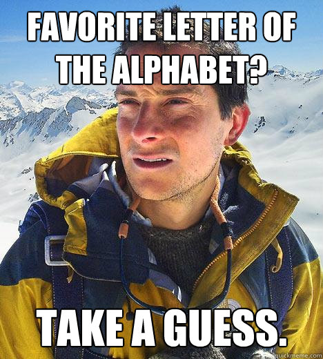 Favorite letter of the alphabet? Take a guess. - Favorite letter of the alphabet? Take a guess.  Bear Grylls