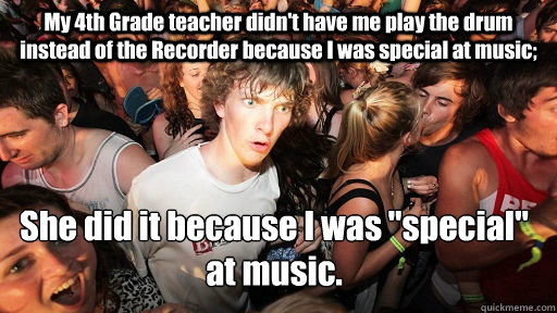 My 4th Grade teacher didn't have me play the drum instead of the Recorder because I was special at music; She did it because I was 