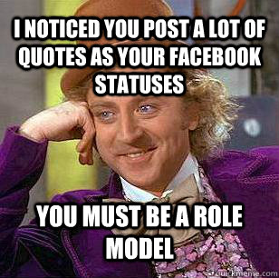 i noticed you post a lot of quotes as your facebook statuses You must be a role model   Condescending Wonka