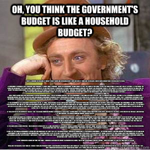 Oh, You think the government's budget is like a household budget? There's a number of reasons it doesn't really work like household debt, here are what I think are the biggies; which have already been touched on by others:


1) Government spending is not  - Oh, You think the government's budget is like a household budget? There's a number of reasons it doesn't really work like household debt, here are what I think are the biggies; which have already been touched on by others:


1) Government spending is not   Misc