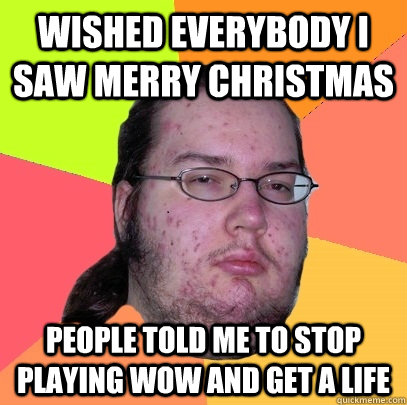 WISHED EVERYBODY I SAW MERRY CHRISTMAS PEOPLE TOLD ME TO STOP PLAYING WOW AND GET A LIFE  Butthurt Dweller