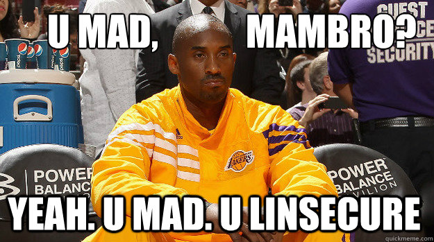 U MAD,            MAMBRO? Yeah. U Mad. U LINSECURE  Kobe vs Jeremy Lin