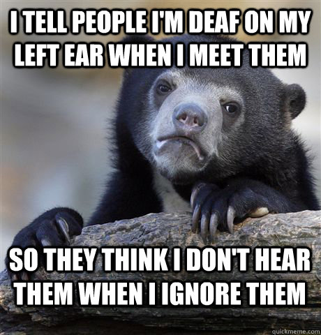 I TELL PEOPLE I'M DEAF ON MY LEFT EAR WHEN I MEET THEM SO THEY THINK I DON'T HEAR THEM WHEN I IGNORE THEM - I TELL PEOPLE I'M DEAF ON MY LEFT EAR WHEN I MEET THEM SO THEY THINK I DON'T HEAR THEM WHEN I IGNORE THEM  Confession Bear