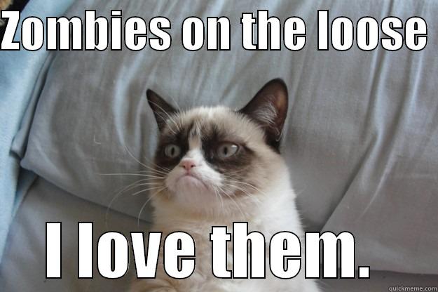 ZOMBIES ON THE LOOSE  I LOVE THEM.  Grumpy Cat