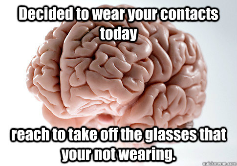 Decided to wear your contacts today reach to take off the glasses that your not wearing.   Scumbag Brain