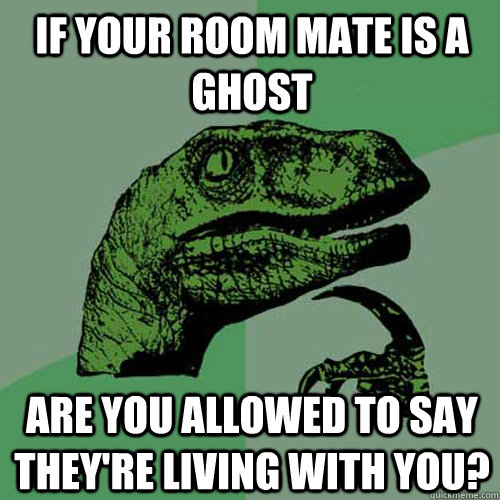 If your room mate is a ghost are you allowed to say they're living with you? - If your room mate is a ghost are you allowed to say they're living with you?  Philosoraptor