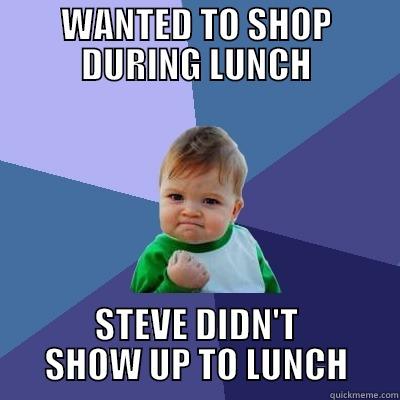 Wanted to Shop - WANTED TO SHOP DURING LUNCH STEVE DIDN'T SHOW UP TO LUNCH Success Kid