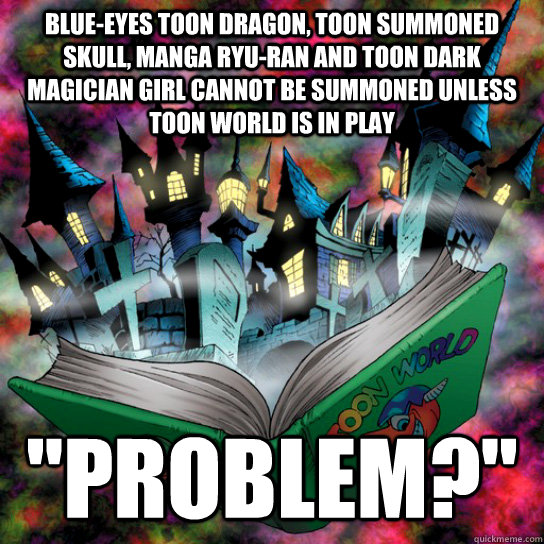 Blue-Eyes Toon Dragon, Toon Summoned Skull, Manga Ryu-Ran and Toon Dark magician Girl cannot be summoned unless Toon World is in play 