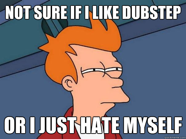 Not sure if i like dubstep or i just hate myself  Futurama Fry