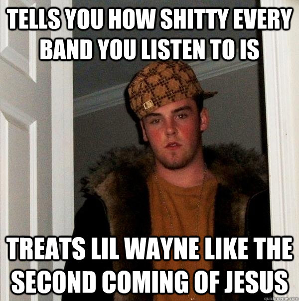 tells you how shitty every band you listen to is  Treats lil wayne like the second coming of jesus   Scumbag Steve