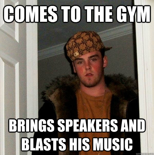 comes to the gym brings speakers and blasts his music - comes to the gym brings speakers and blasts his music  Scumbag Steve