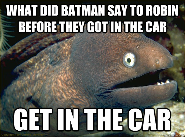 What did batman say to robin before they got in the car get in the car - What did batman say to robin before they got in the car get in the car  Bad Joke Eel