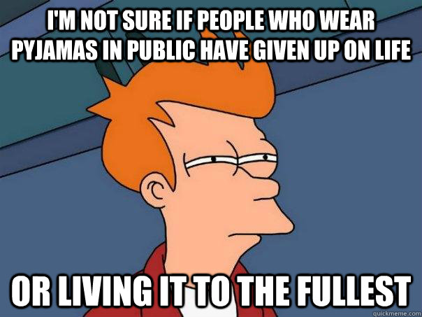 I'm not sure if people who wear pyjamas in public have given up on life Or living it to the fullest  Futurama Fry