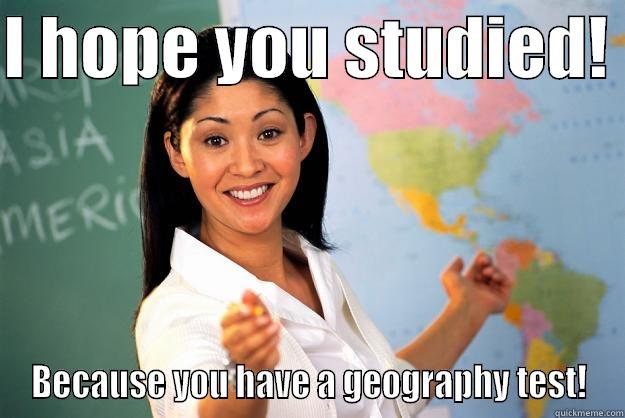 I HOPE YOU STUDIED!  BECAUSE YOU HAVE A GEOGRAPHY TEST! Unhelpful High School Teacher