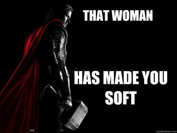 That Woman Has made you soft - That Woman Has made you soft  Thor