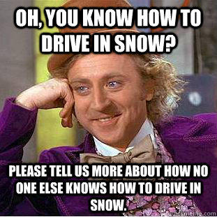 Oh, You know how to drive in snow? Please tell us more about how no one else knows how to drive in snow.  