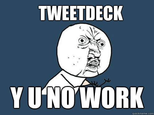 TWEETDECK Y U NO WORK  Y U No