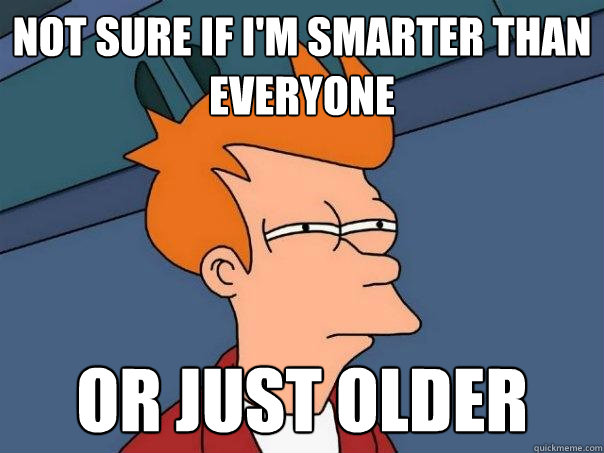 Not sure if I'm smarter than everyone or just older  Futurama Fry