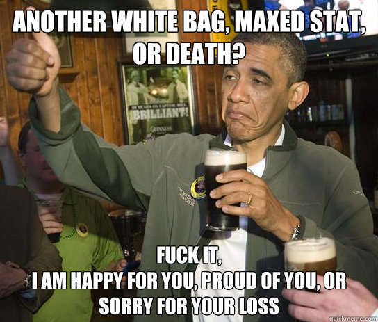 Another white bag, maxed stat, or death? Fuck it,
I am happy for you, proud of you, or sorry for your loss  Upvoting Obama