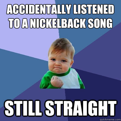 accidentally listened to a nickelback song still straight  Success Kid