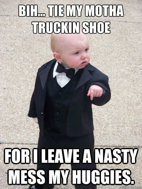 Bih... tie my motha truckin shoe for I leave a nasty mess my huggies.  Baby Godfather