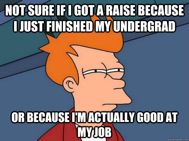 Not sure if I got a raise because I just finished my undergrad Or because I'm actually good at my job  Futurama Fry