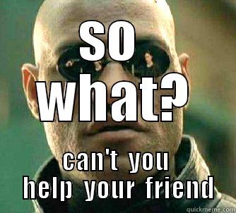 SO  WHAT? CAN'T  YOU  HELP  YOUR  FRIEND Matrix Morpheus