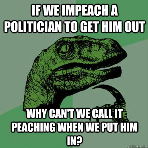 If we impeach a politician to get him out  Why can't we call it peaching when we put him in?  - If we impeach a politician to get him out  Why can't we call it peaching when we put him in?   Philosoraptor