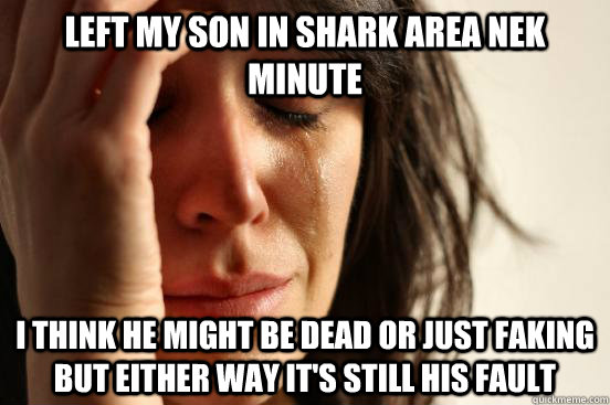 LEFT MY SON IN SHARK AREA NEK MINUTE I THINK HE MIGHT BE DEAD OR JUST FAKING BUT EITHER WAY IT'S STILL HIS FAULT  First World Problems