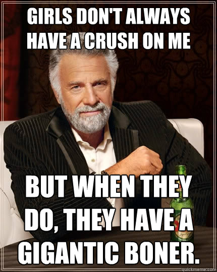 Girls don't always have a crush on me But when they do, they have a gigantic boner.   The Most Interesting Man In The World