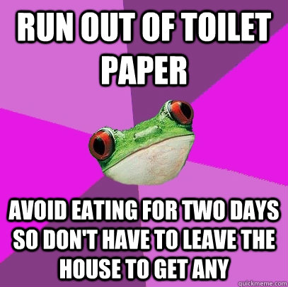 Run out of toilet paper Avoid eating for two days so don't have to leave the house to get any - Run out of toilet paper Avoid eating for two days so don't have to leave the house to get any  Foul Bachelorette Frog