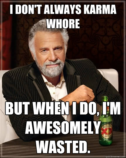 I don't always Karma whore But when I do, I'm awesomely wasted.  The Most Interesting Man In The World