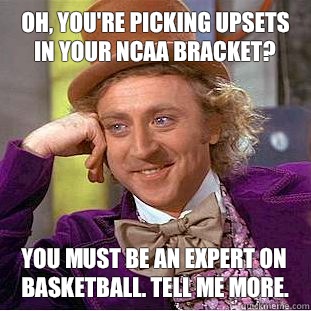 Oh, you're picking upsets in your NCAA bracket? You must be an expert on basketball. Tell me more.  Condescending Wonka