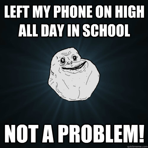 left my phone on high all day in school not a problem!  Forever Alone