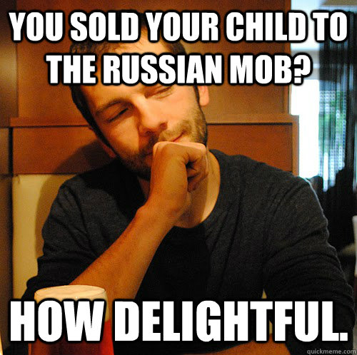 You sold your child to the russian mob? How delightful.  