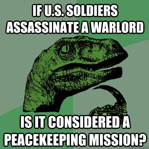 If U.s. soldiers assassinate a warlord is it considered a peacekeeping mission?  Philosoraptor