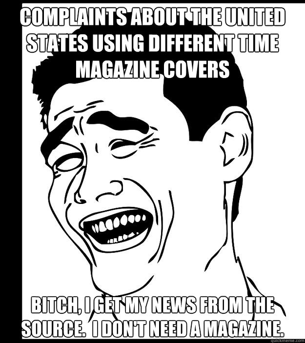 Complaints about the United States using different time magazine covers Bitch, I get my news from the source.  I don't need a magazine.  Yao Ming