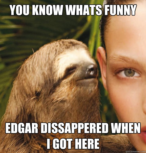 You know whats funny  Edgar dissappered when I got here - You know whats funny  Edgar dissappered when I got here  Whispering Sloth