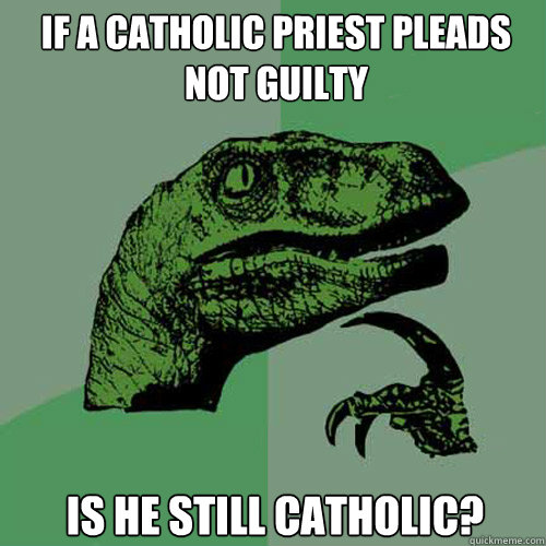 If a Catholic priest pleads not guilty is he still Catholic?  Philosoraptor