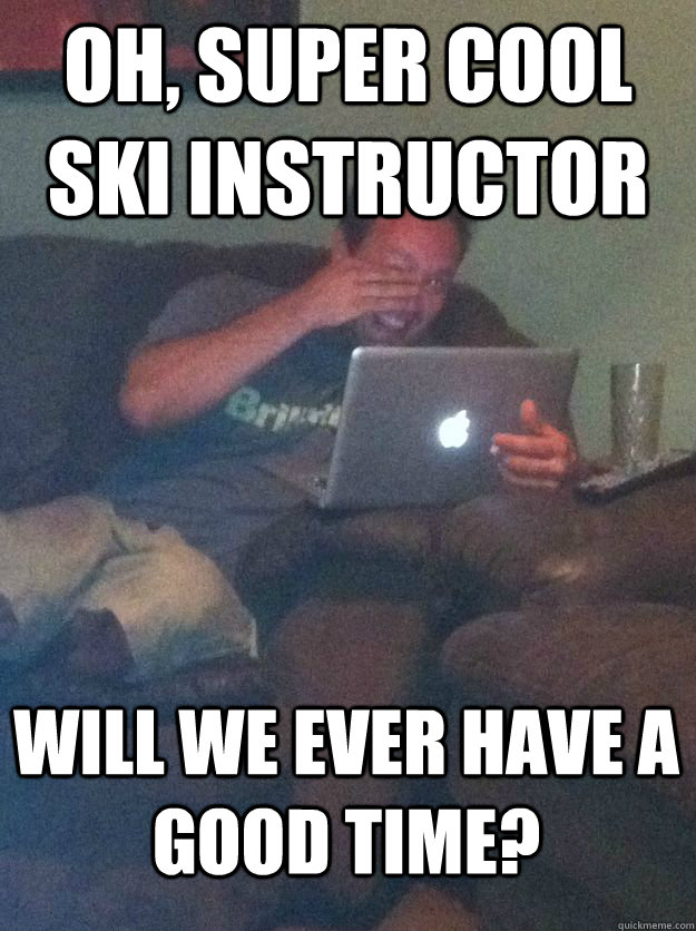 Oh, super cool ski instructor will we ever have a good time?  MEME DAD