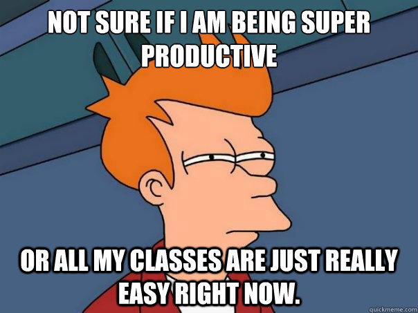 Not sure if I am being super productive or all my classes are just really easy right now. - Not sure if I am being super productive or all my classes are just really easy right now.  Futurama Fry