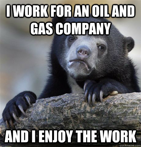 I work for an oil and gas company  And i enjoy the work - I work for an oil and gas company  And i enjoy the work  Confession Bear